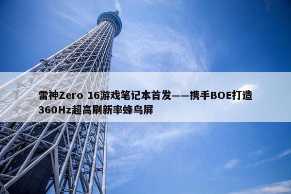 雷神Zero 16游戏笔记本首发——携手BOE打造360Hz超高刷新率蜂鸟屏