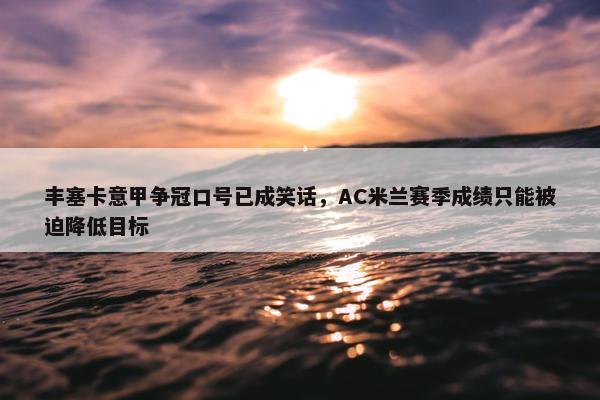 丰塞卡意甲争冠口号已成笑话，AC米兰赛季成绩只能被迫降低目标