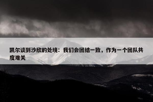 凯尔谈到沙欣的处境：我们会团结一致，作为一个团队共度难关