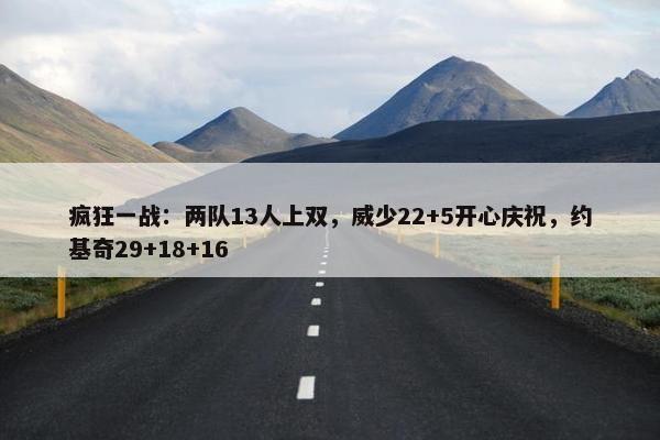 疯狂一战：两队13人上双，威少22+5开心庆祝，约基奇29+18+16