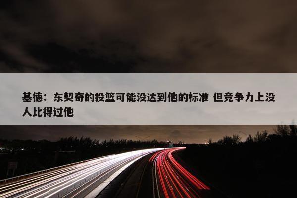 基德：东契奇的投篮可能没达到他的标准 但竞争力上没人比得过他