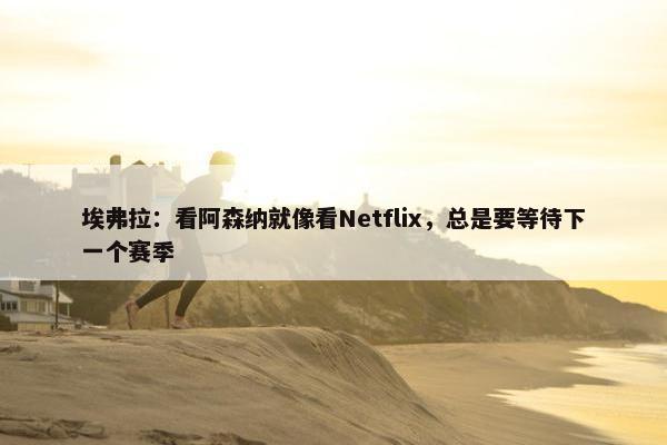 埃弗拉：看阿森纳就像看Netflix，总是要等待下一个赛季