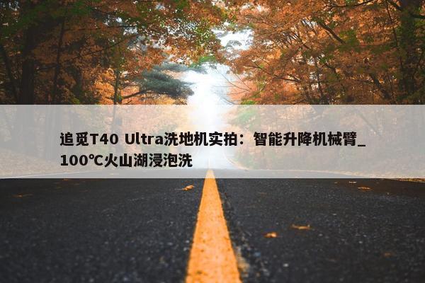 追觅T40 Ultra洗地机实拍：智能升降机械臂_100℃火山湖浸泡洗