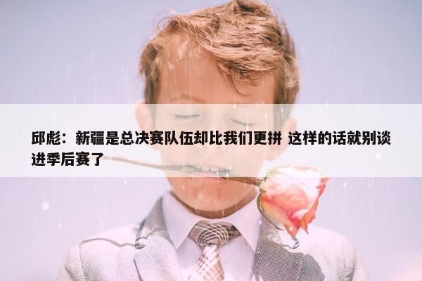 邱彪：新疆是总决赛队伍却比我们更拼 这样的话就别谈进季后赛了