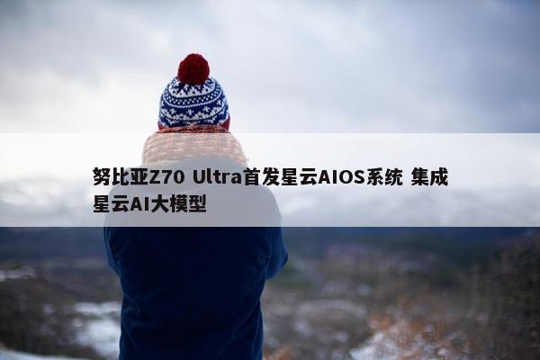 努比亚Z70 Ultra首发星云AIOS系统 集成星云AI大模型