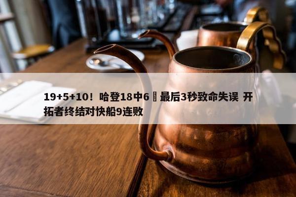 19+5+10！哈登18中6 最后3秒致命失误 开拓者终结对快船9连败