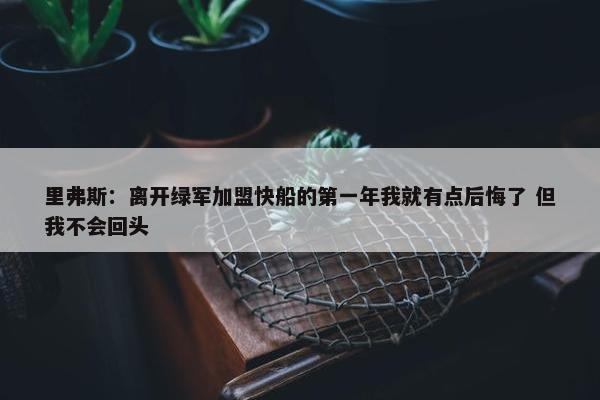 里弗斯：离开绿军加盟快船的第一年我就有点后悔了 但我不会回头