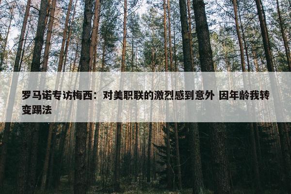 罗马诺专访梅西：对美职联的激烈感到意外 因年龄我转变踢法