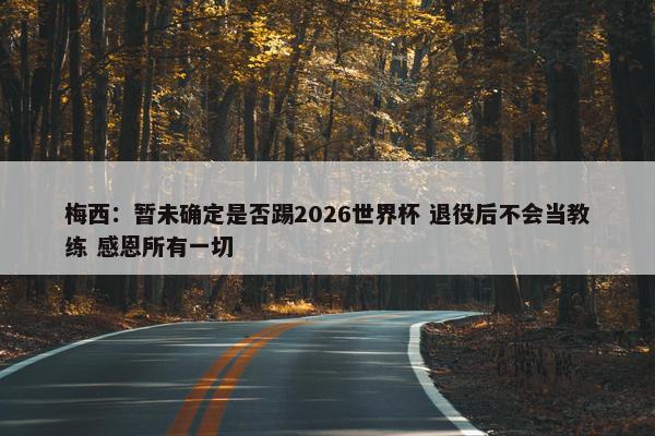 梅西：暂未确定是否踢2026世界杯 退役后不会当教练 感恩所有一切