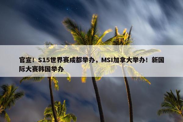 官宣！S15世界赛成都举办，MSI加拿大举办！新国际大赛韩国举办