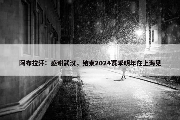 阿布拉汗：感谢武汉，结束2024赛季明年在上海见