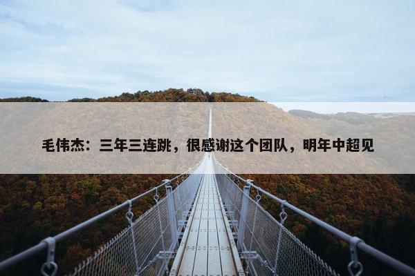 毛伟杰：三年三连跳，很感谢这个团队，明年中超见