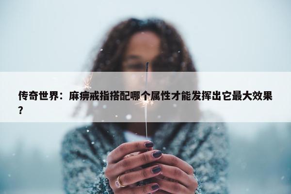 传奇世界：麻痹戒指搭配哪个属性才能发挥出它最大效果？