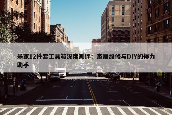 米家12件套工具箱深度测评：家居维修与DIY的得力助手