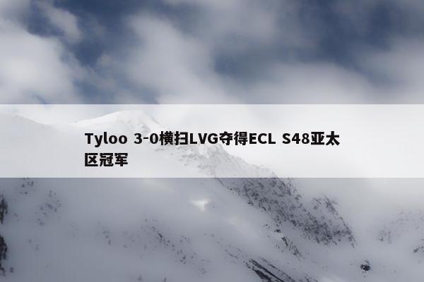 Tyloo 3-0横扫LVG夺得ECL S48亚太区冠军