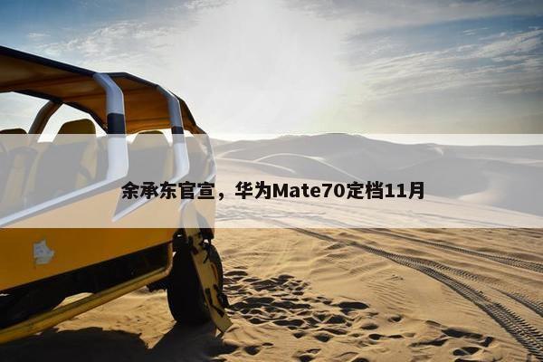 余承东官宣，华为Mate70定档11月