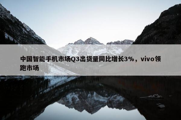 中国智能手机市场Q3出货量同比增长3%，vivo领跑市场