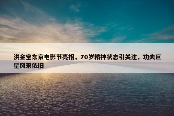 洪金宝东京电影节亮相，70岁精神状态引关注，功夫巨星风采依旧