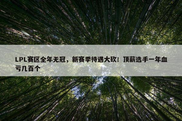 LPL赛区全年无冠，新赛季待遇大砍！顶薪选手一年血亏几百个